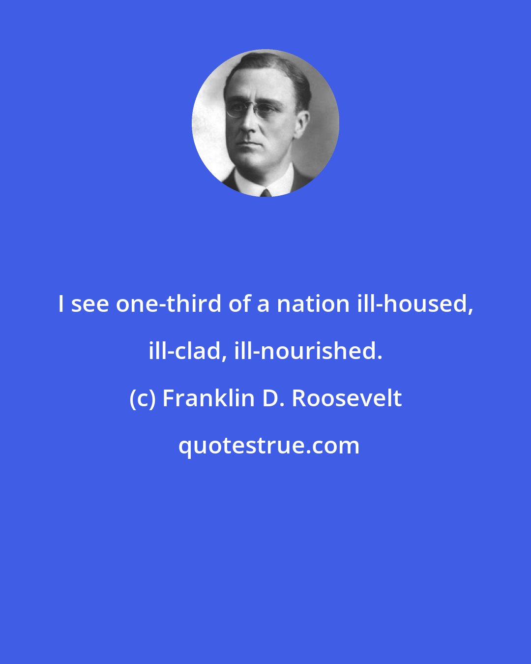 Franklin D. Roosevelt: I see one-third of a nation ill-housed, ill-clad, ill-nourished.