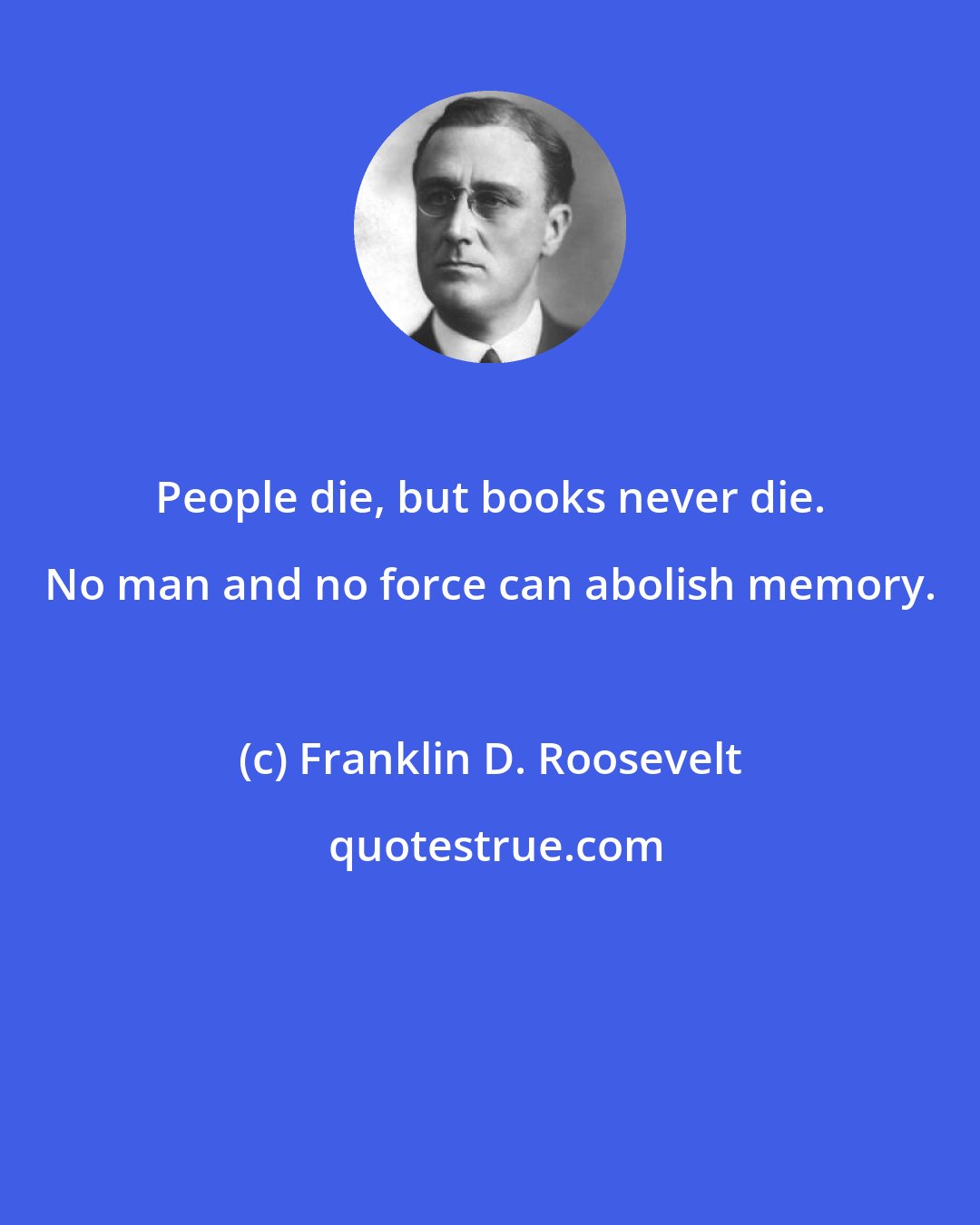 Franklin D. Roosevelt: People die, but books never die. No man and no force can abolish memory.