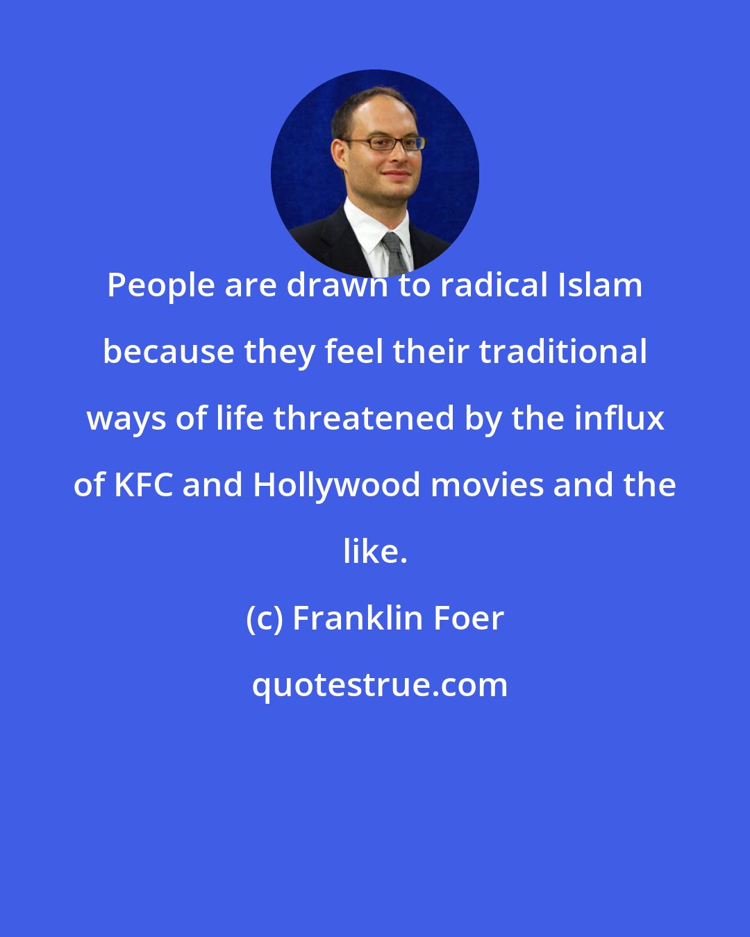 Franklin Foer: People are drawn to radical Islam because they feel their traditional ways of life threatened by the influx of KFC and Hollywood movies and the like.