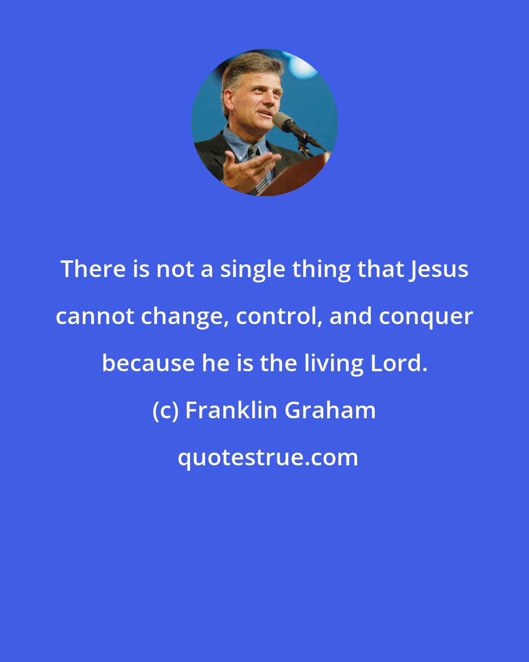 Franklin Graham: There is not a single thing that Jesus cannot change, control, and conquer because he is the living Lord.