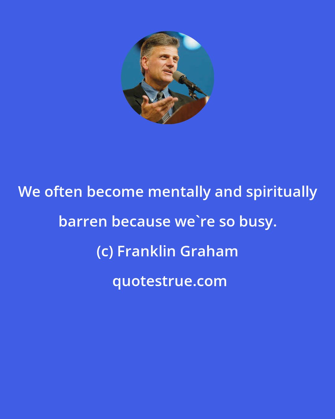 Franklin Graham: We often become mentally and spiritually barren because we're so busy.