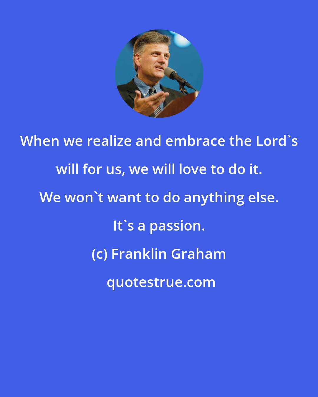 Franklin Graham: When we realize and embrace the Lord's will for us, we will love to do it. We won't want to do anything else. It's a passion.