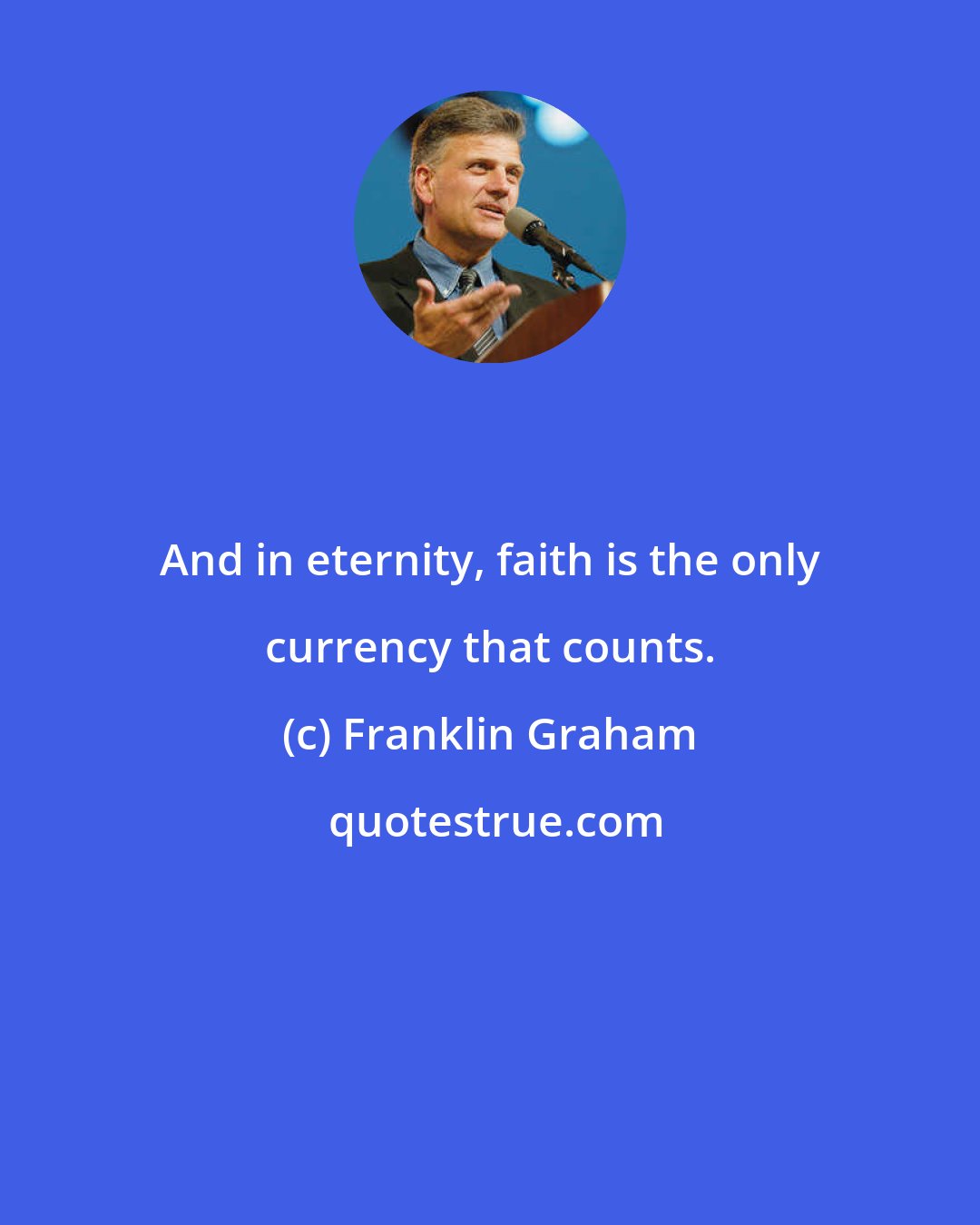 Franklin Graham: And in eternity, faith is the only currency that counts.