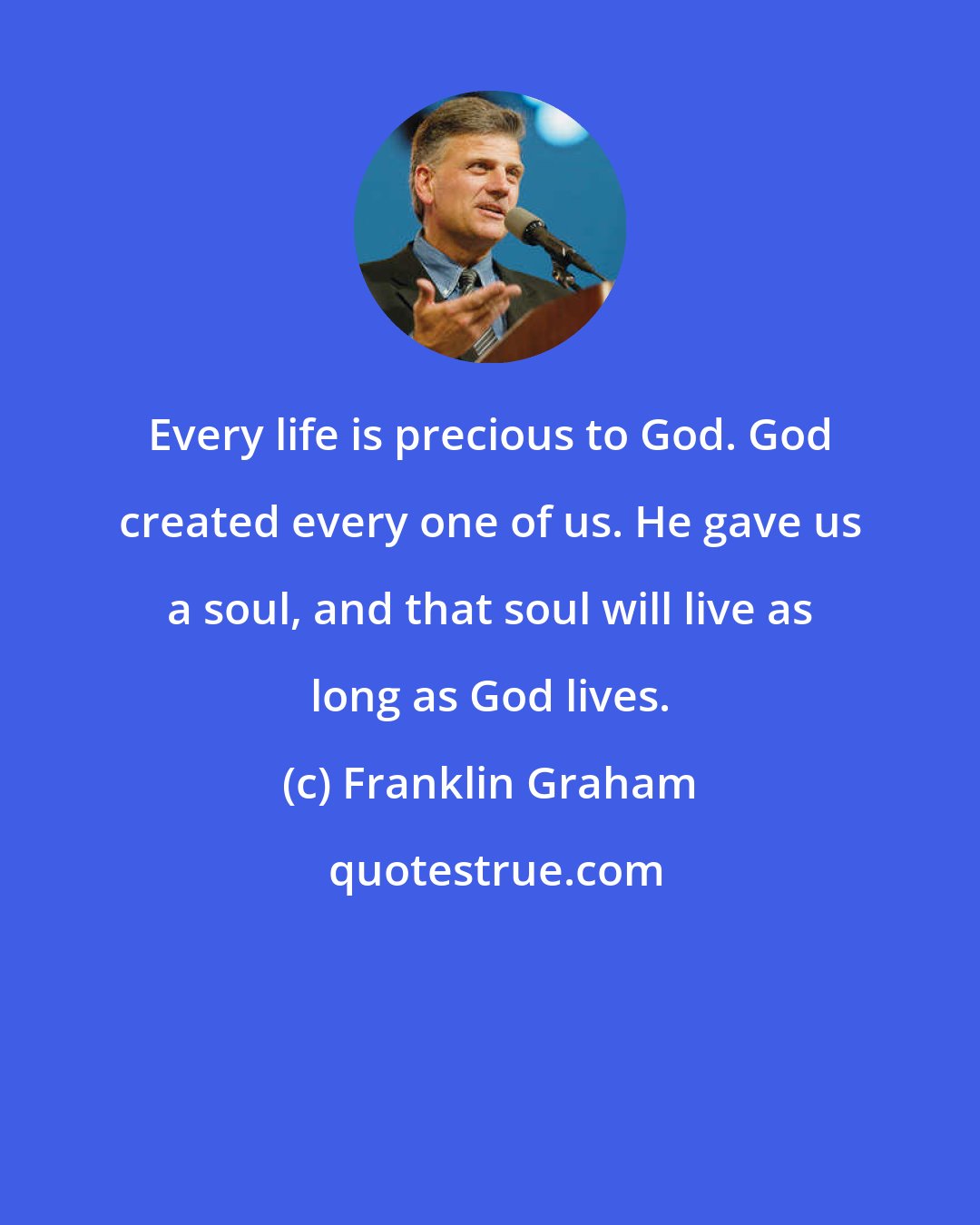 Franklin Graham: Every life is precious to God. God created every one of us. He gave us a soul, and that soul will live as long as God lives.