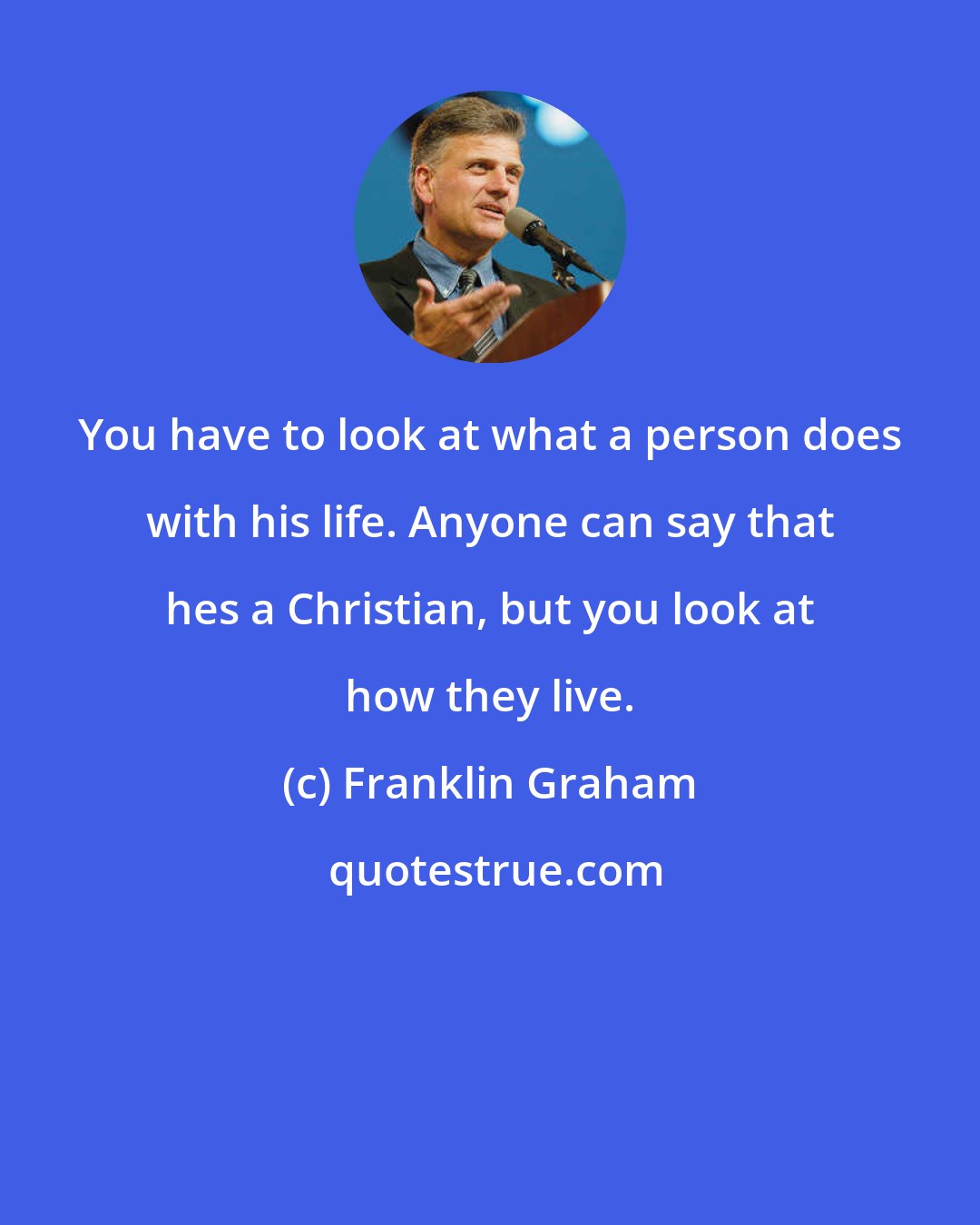 Franklin Graham: You have to look at what a person does with his life. Anyone can say that hes a Christian, but you look at how they live.