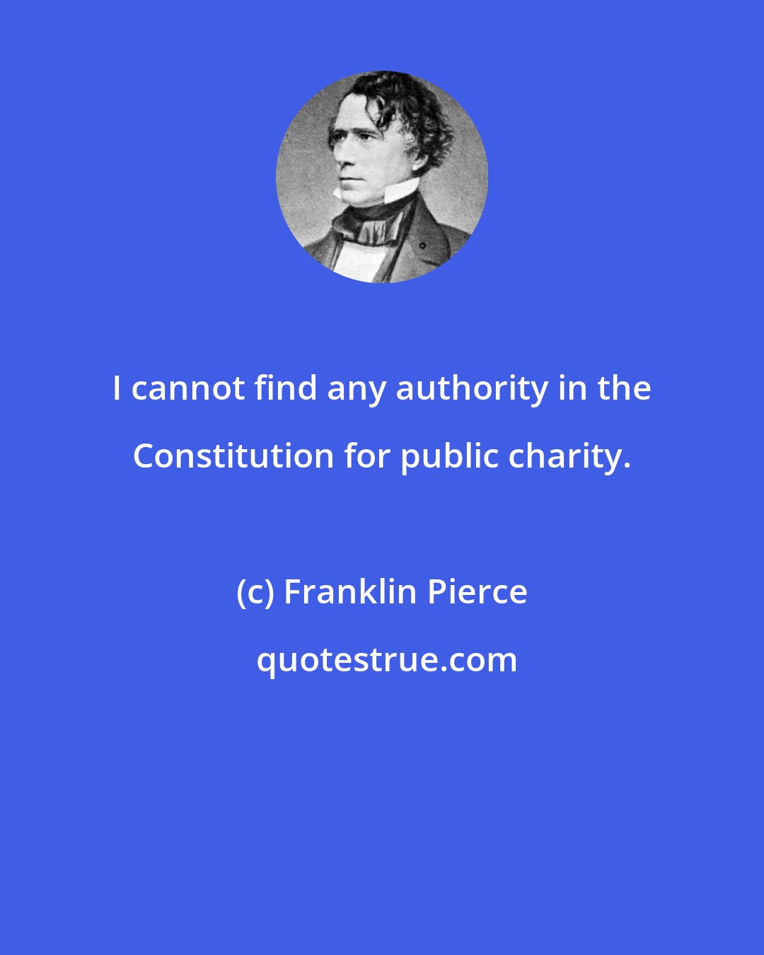 Franklin Pierce: I cannot find any authority in the Constitution for public charity.