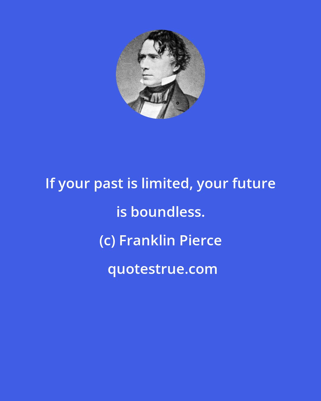 Franklin Pierce: If your past is limited, your future is boundless.