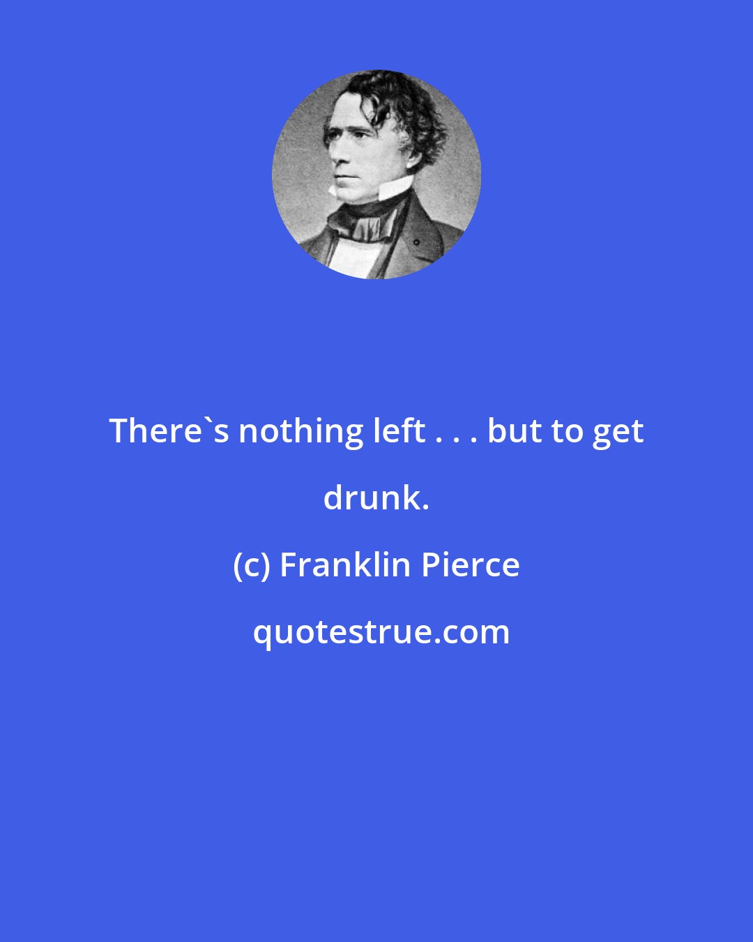 Franklin Pierce: There's nothing left . . . but to get drunk.