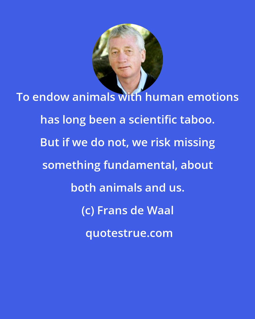 Frans de Waal: To endow animals with human emotions has long been a scientific taboo. But if we do not, we risk missing something fundamental, about both animals and us.