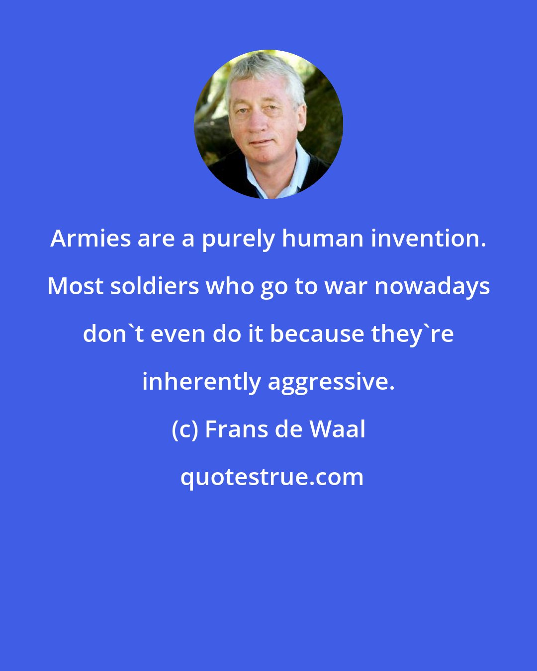 Frans de Waal: Armies are a purely human invention. Most soldiers who go to war nowadays don't even do it because they're inherently aggressive.