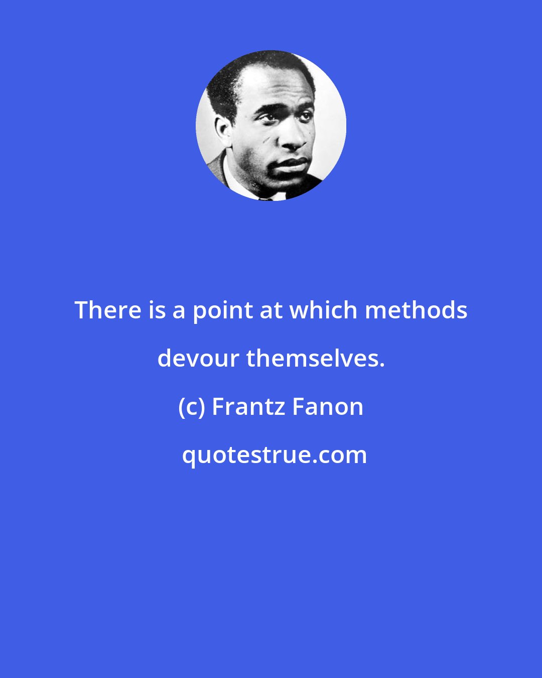 Frantz Fanon: There is a point at which methods devour themselves.