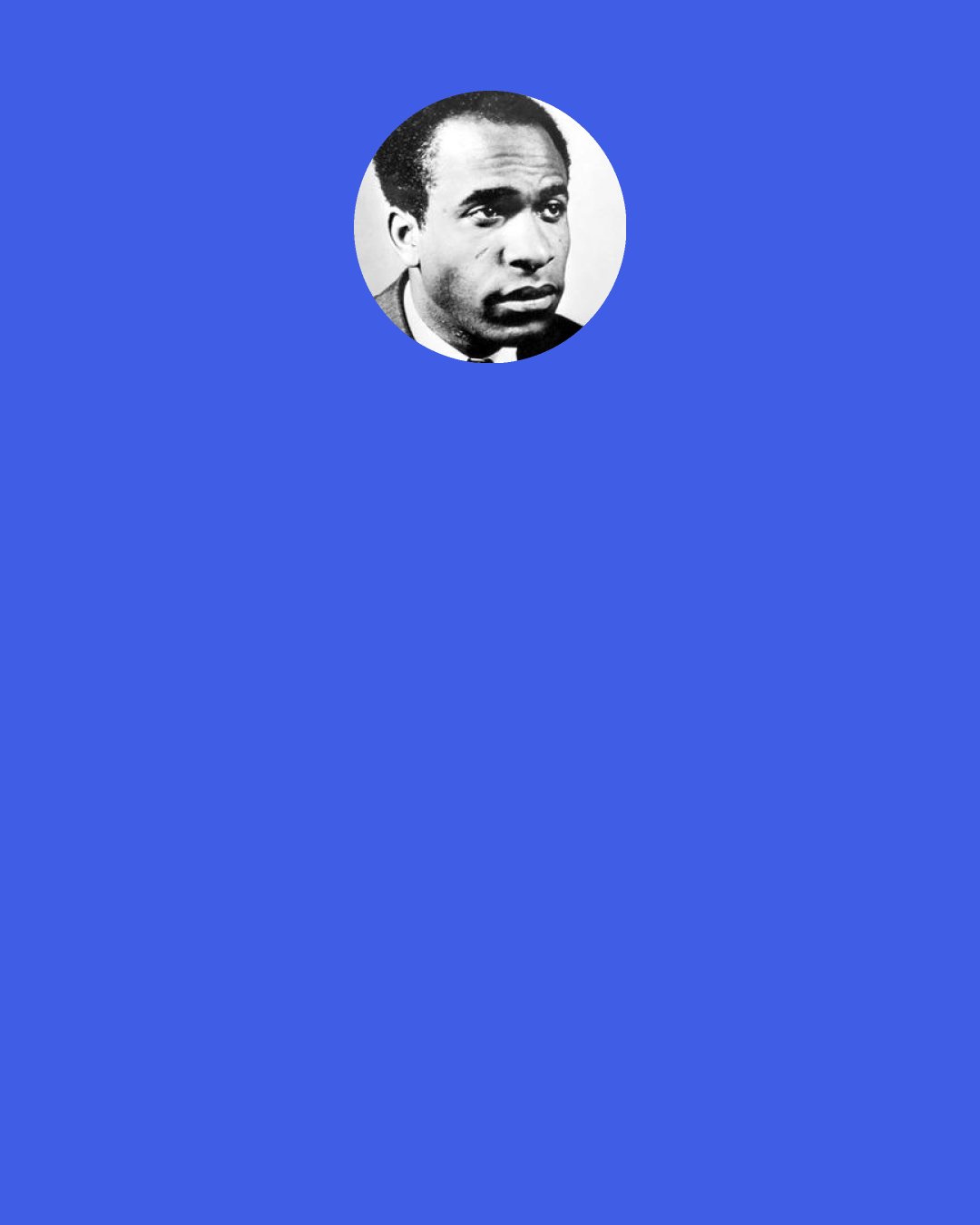Frantz Fanon: When people like me, they like me "in spite of my color." When they dislike me; they point out that it isn't because of my color. Either way, I am locked in to the infernal circle.