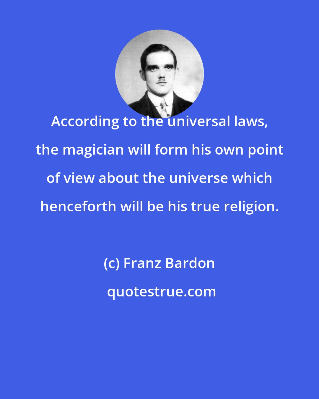 Franz Bardon: According to the universal laws, the magician will form his own point of view about the universe which henceforth will be his true religion.