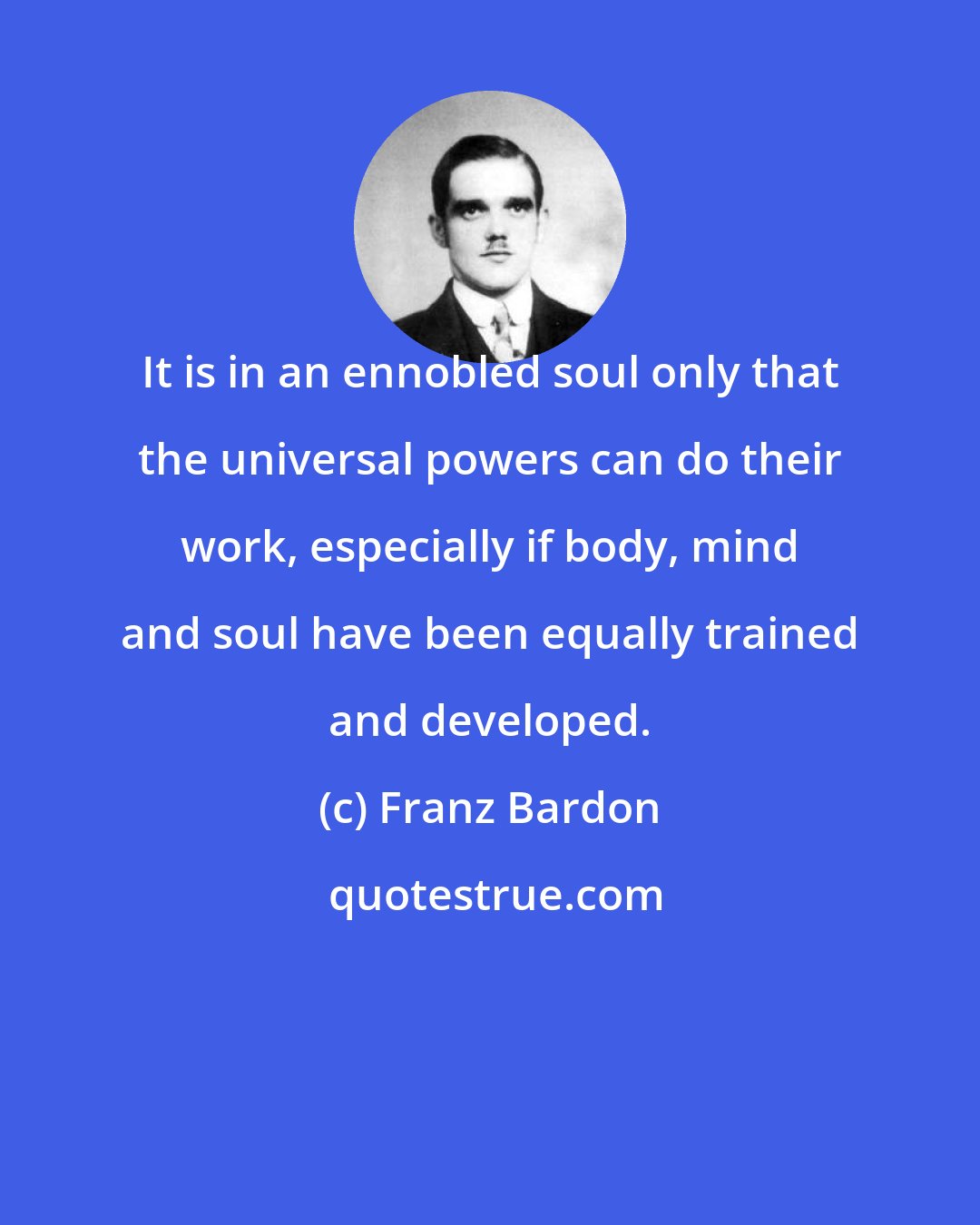 Franz Bardon: It is in an ennobled soul only that the universal powers can do their work, especially if body, mind and soul have been equally trained and developed.