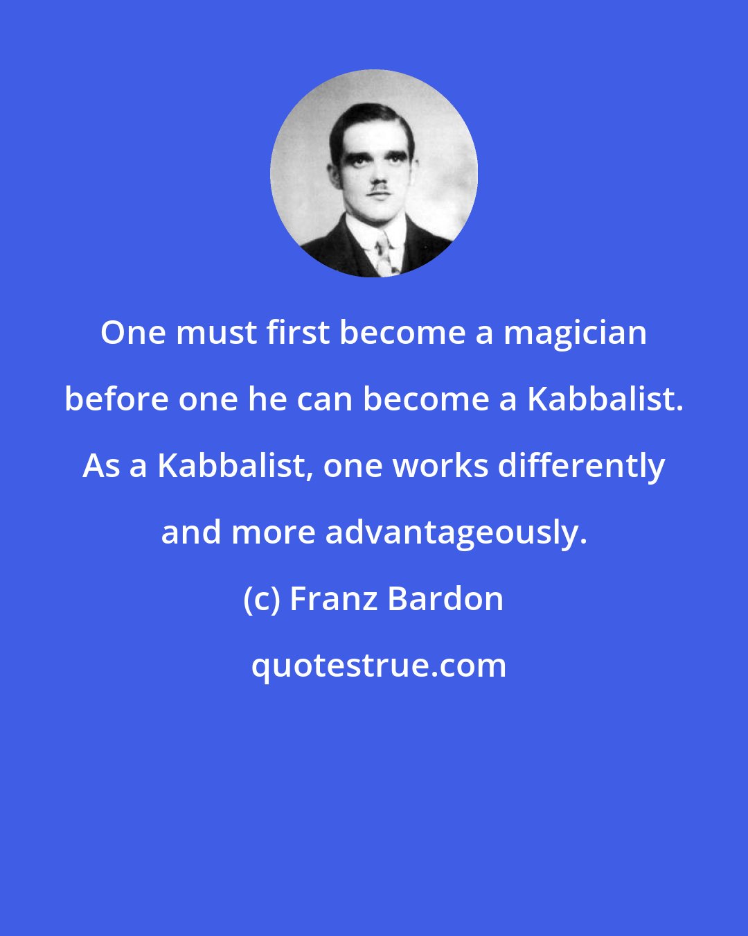 Franz Bardon: One must first become a magician before one he can become a Kabbalist. As a Kabbalist, one works differently and more advantageously.