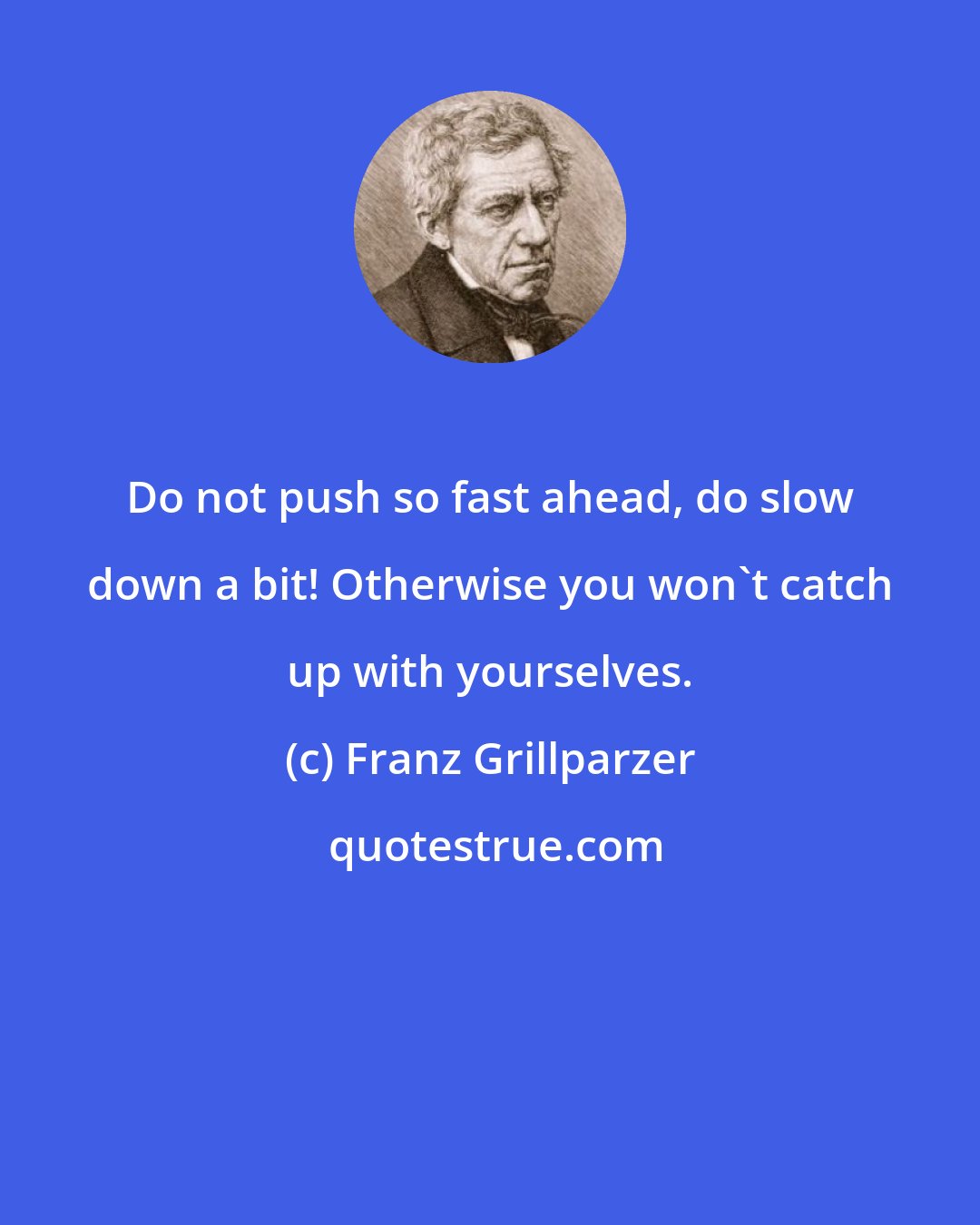 Franz Grillparzer: Do not push so fast ahead, do slow down a bit! Otherwise you won't catch up with yourselves.