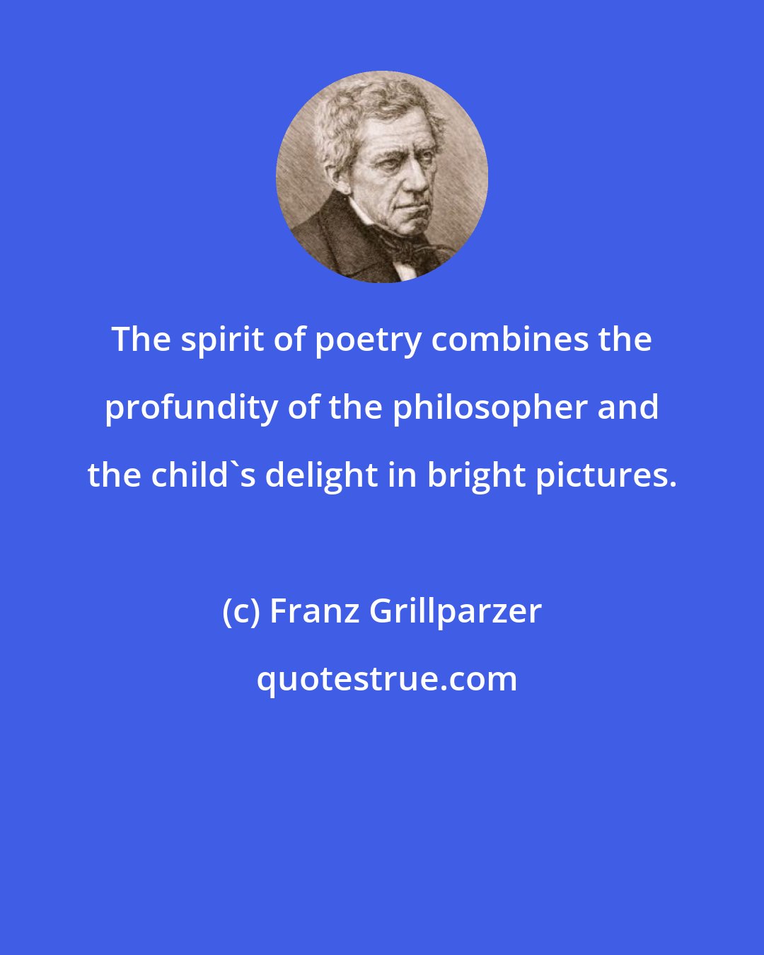 Franz Grillparzer: The spirit of poetry combines the profundity of the philosopher and the child's delight in bright pictures.
