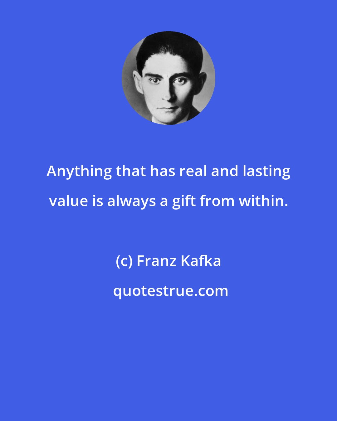 Franz Kafka: Anything that has real and lasting value is always a gift from within.