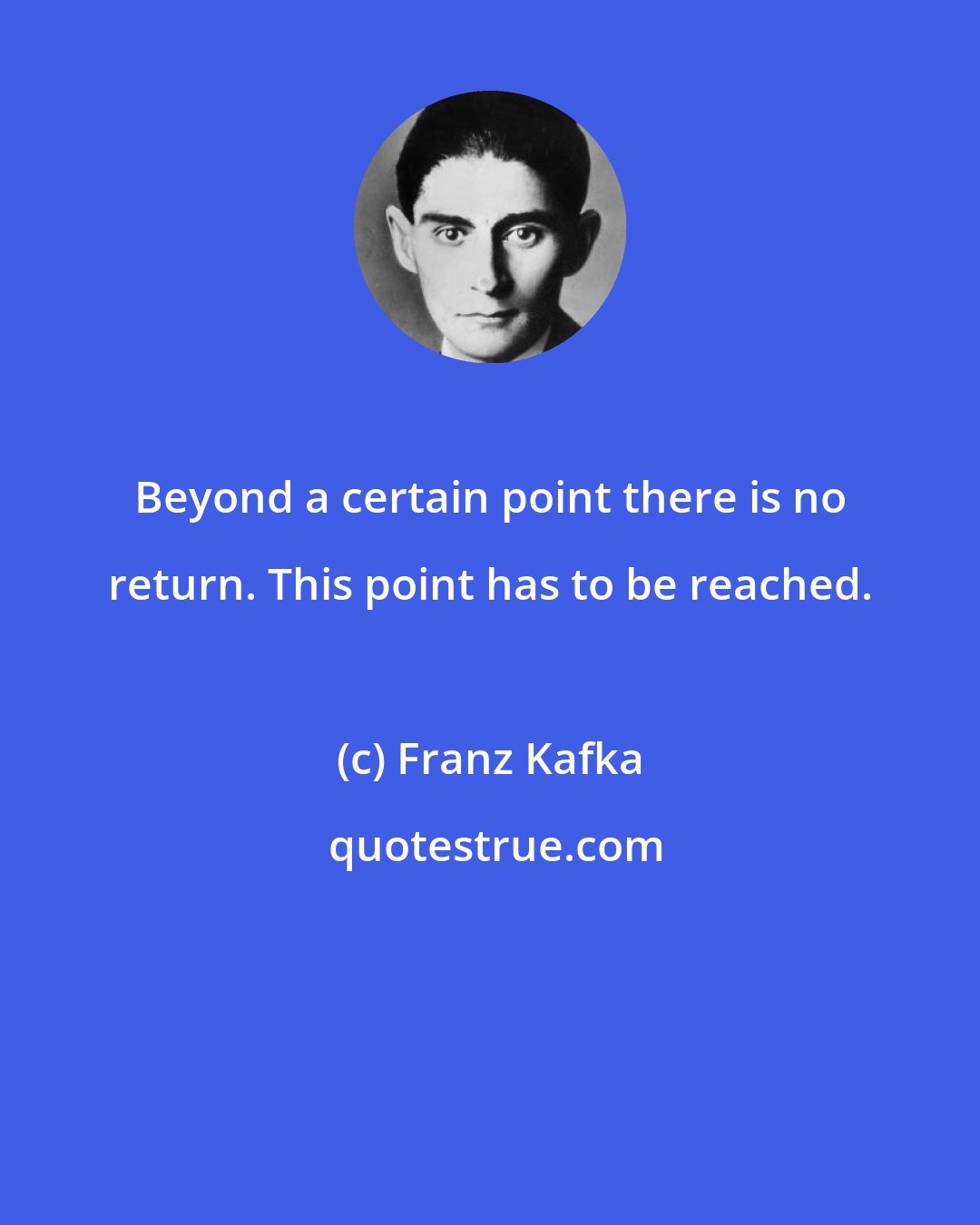 Franz Kafka: Beyond a certain point there is no return. This point has to be reached.