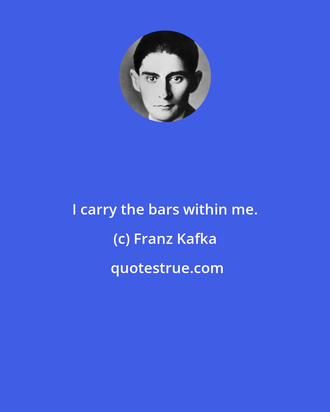 Franz Kafka: I carry the bars within me.