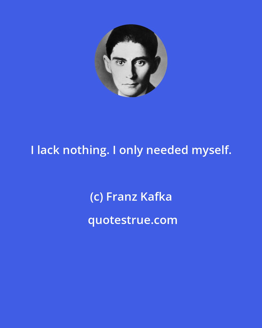 Franz Kafka: I lack nothing. I only needed myself.