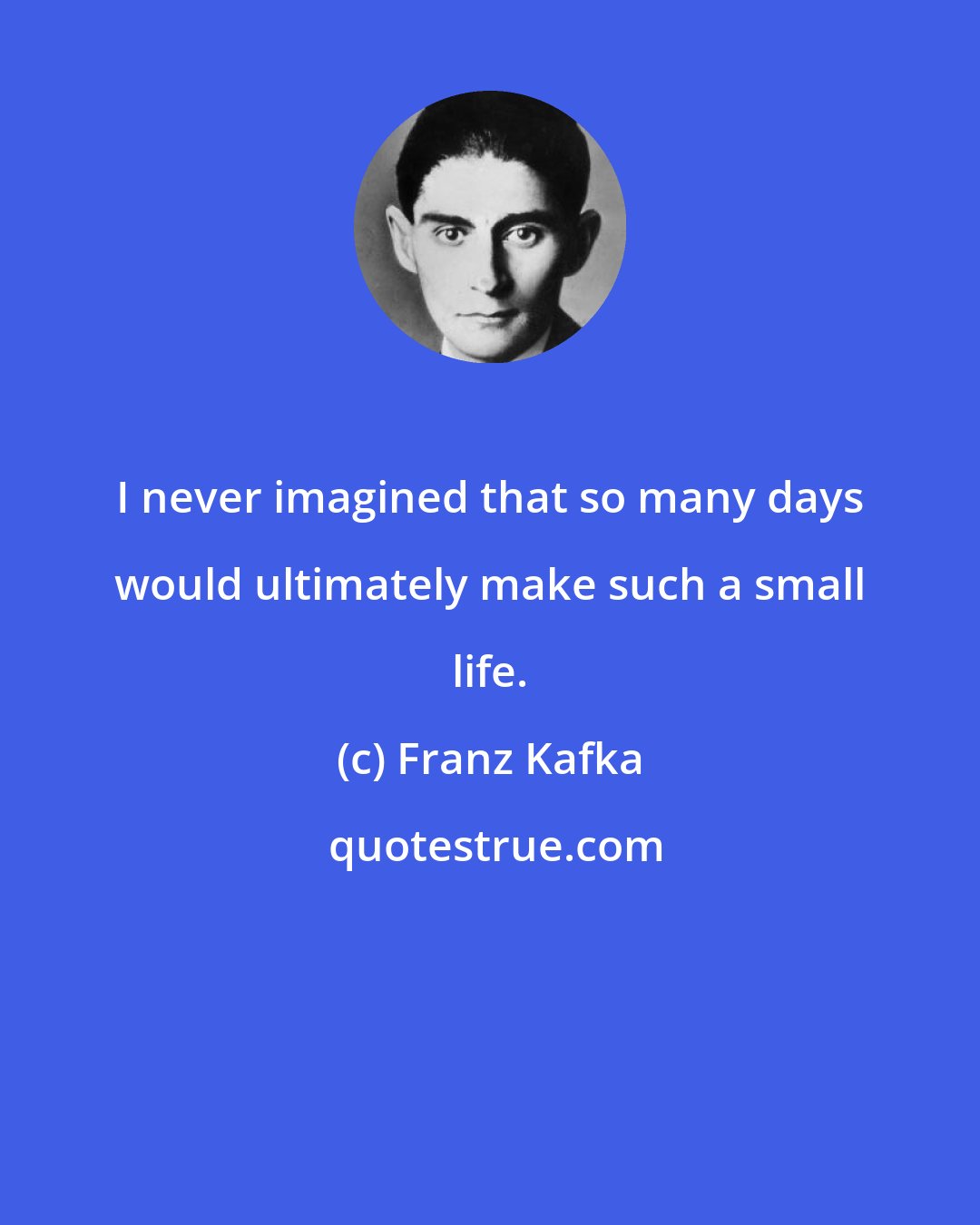 Franz Kafka: I never imagined that so many days would ultimately make such a small life.