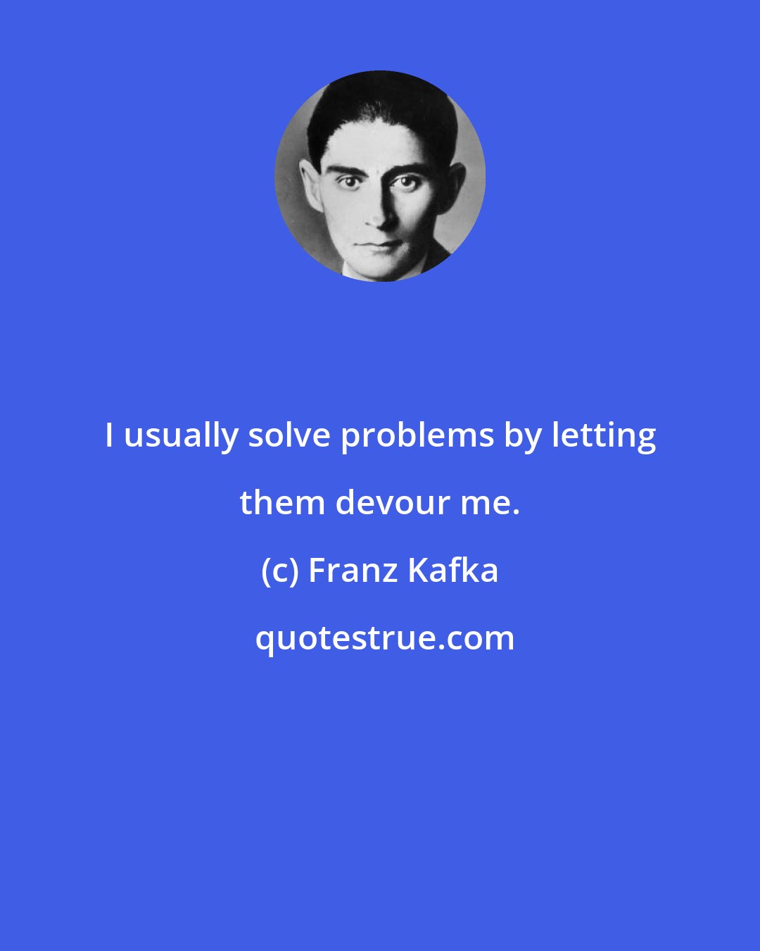 Franz Kafka: I usually solve problems by letting them devour me.