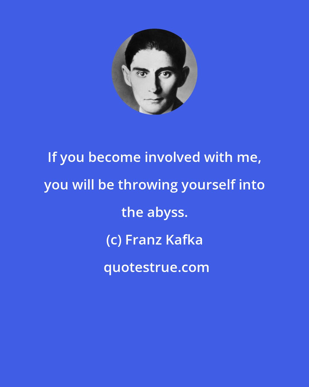 Franz Kafka: If you become involved with me, you will be throwing yourself into the abyss.