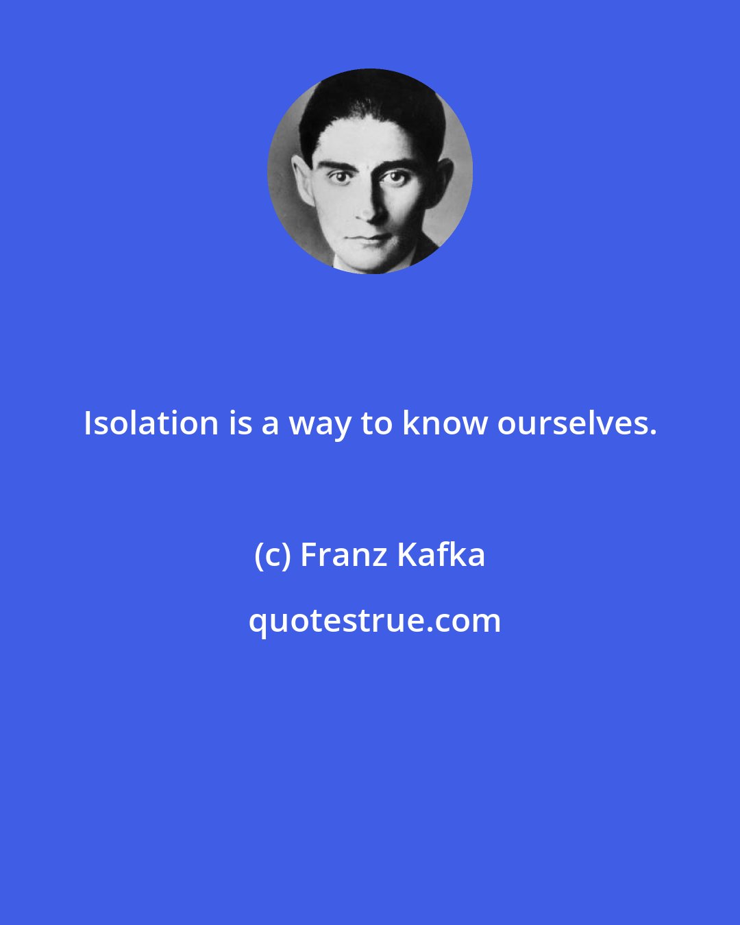 Franz Kafka: Isolation is a way to know ourselves.