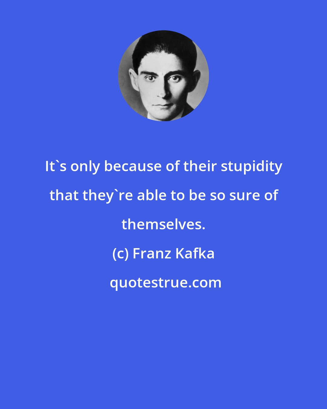 Franz Kafka: It's only because of their stupidity that they're able to be so sure of themselves.