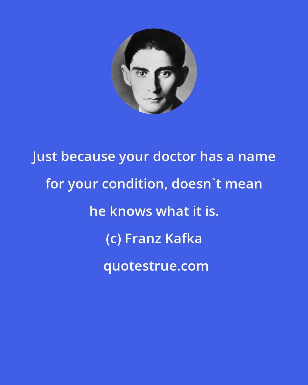 Franz Kafka: Just because your doctor has a name for your condition, doesn't mean he knows what it is.