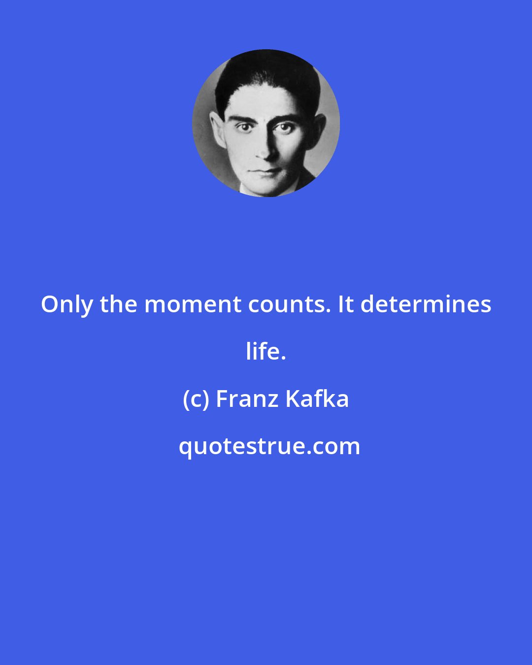 Franz Kafka: Only the moment counts. It determines life.