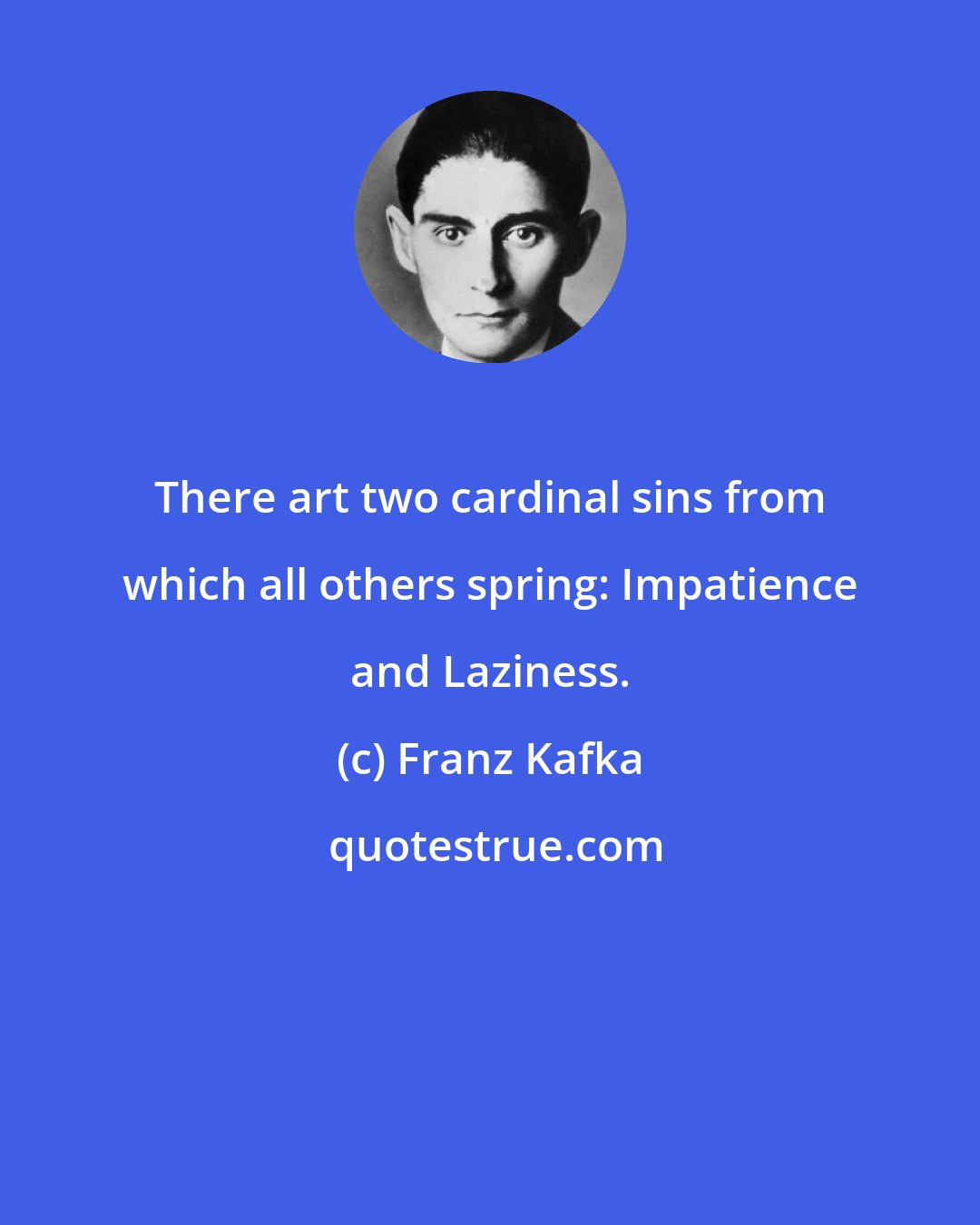 Franz Kafka: There art two cardinal sins from which all others spring: Impatience and Laziness.