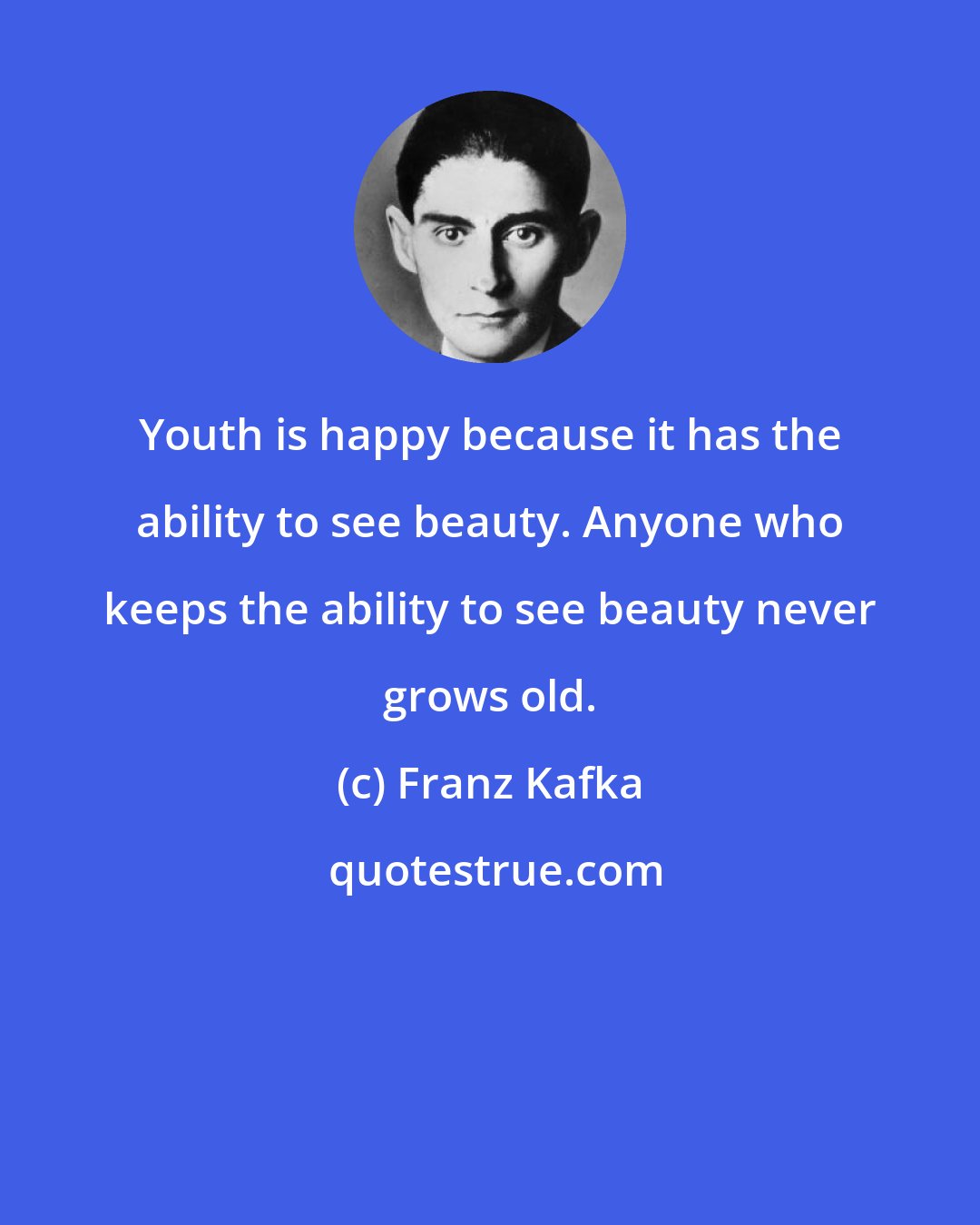 Franz Kafka: Youth is happy because it has the ability to see beauty. Anyone who keeps the ability to see beauty never grows old.