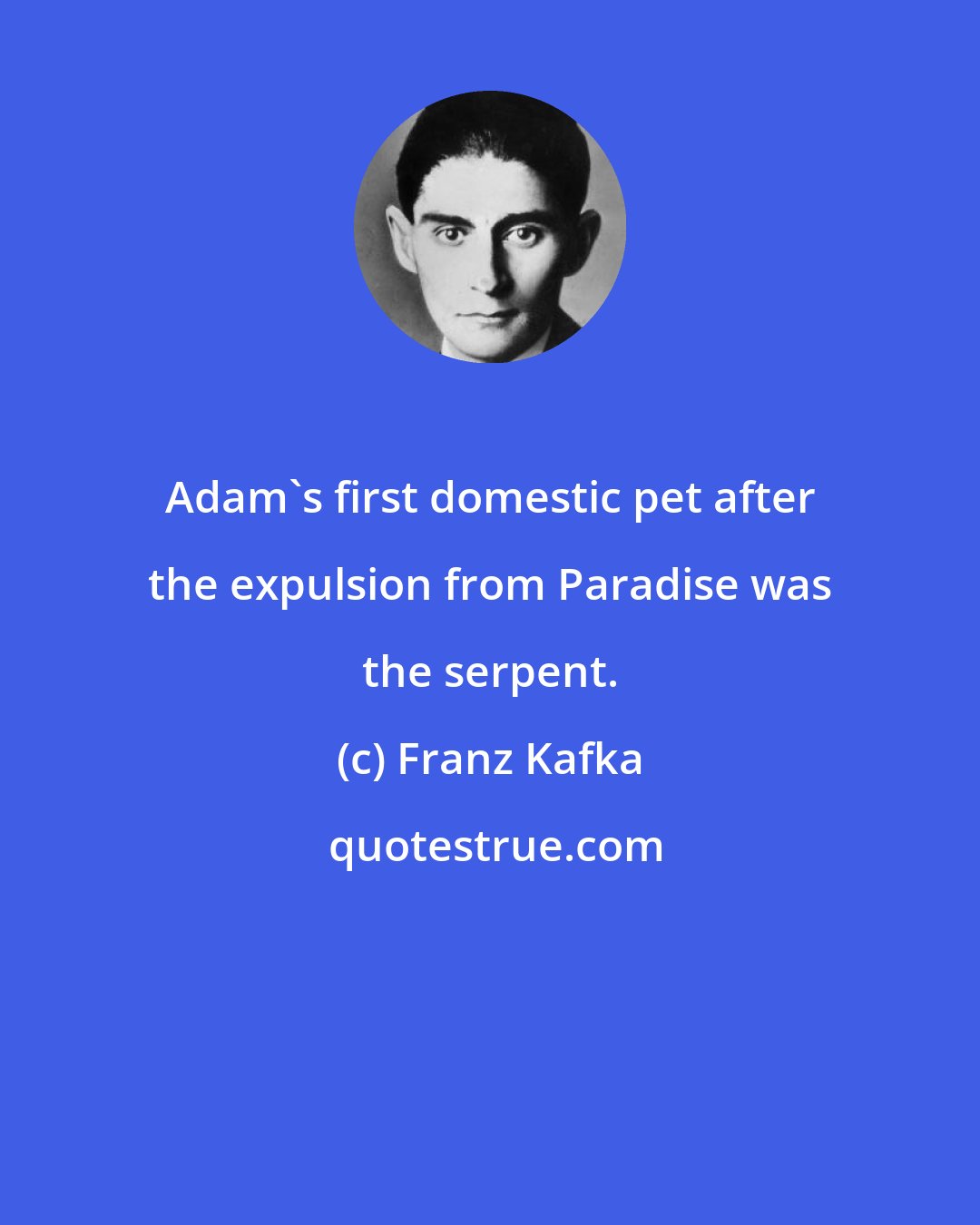 Franz Kafka: Adam's first domestic pet after the expulsion from Paradise was the serpent.