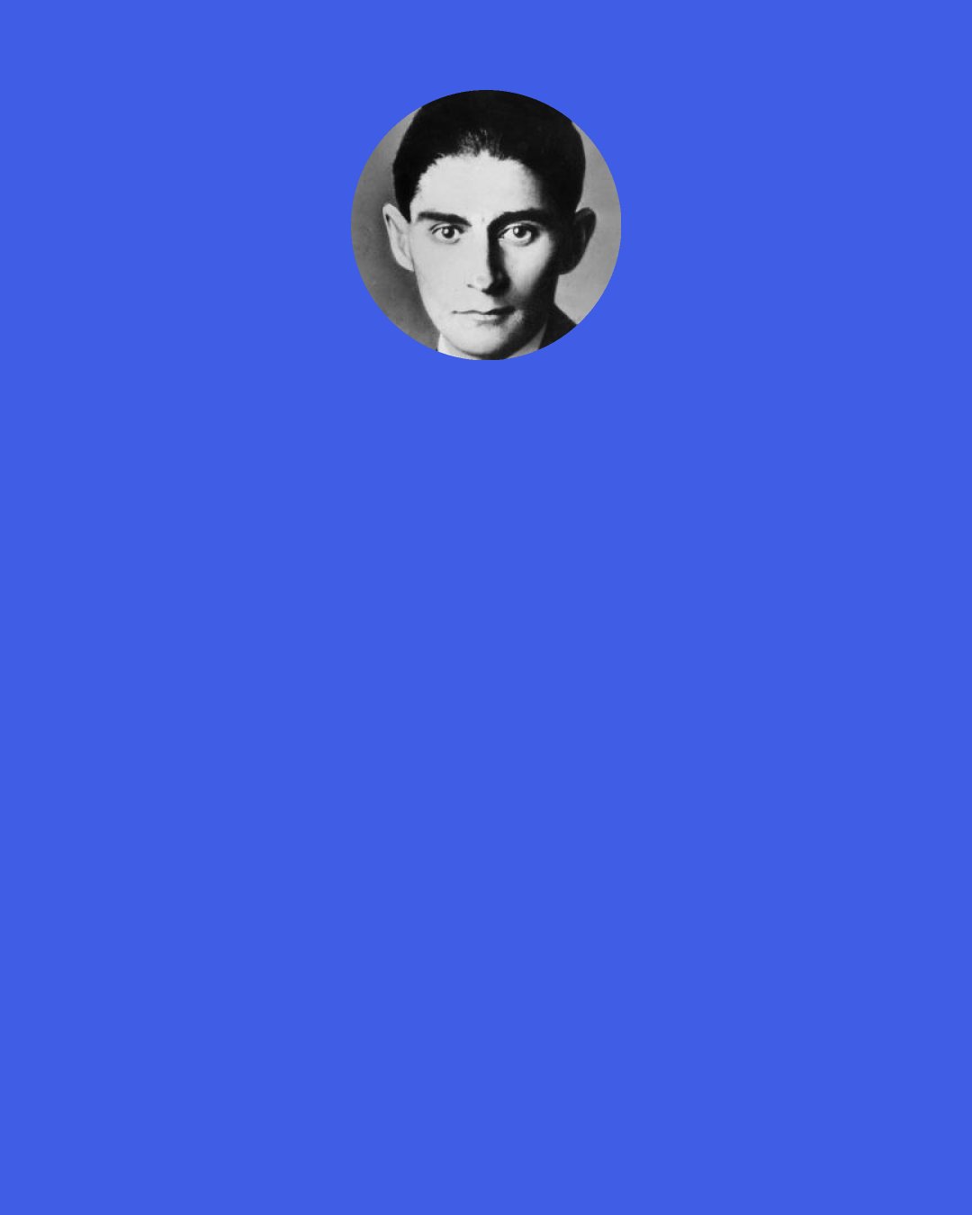 Franz Kafka: I am always trying to convey something that can’t be conveyed, to explain something which is inexplicable, to tell about something I have in my bones, something which can be expressed only in the bones.