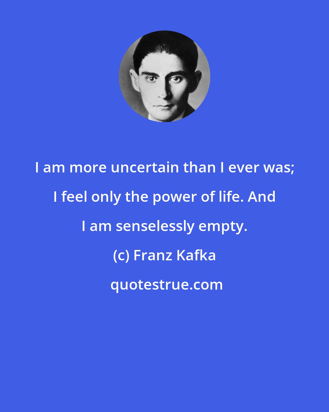 Franz Kafka: I am more uncertain than I ever was; I feel only the power of life. And I am senselessly empty.