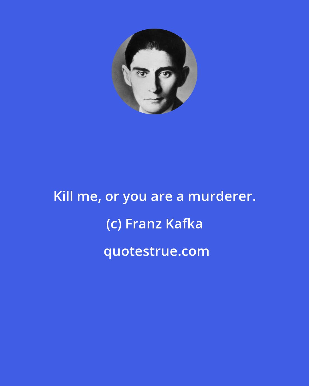 Franz Kafka: Kill me, or you are a murderer.