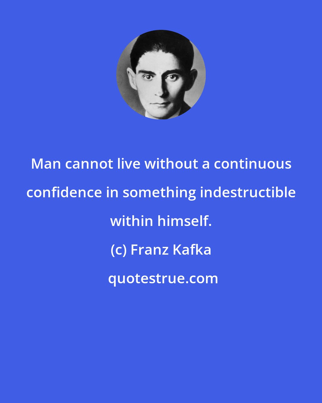 Franz Kafka: Man cannot live without a continuous confidence in something indestructible within himself.