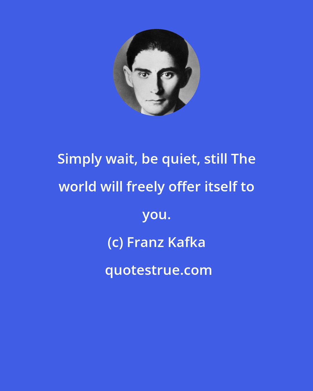 Franz Kafka: Simply wait, be quiet, still The world will freely offer itself to you.