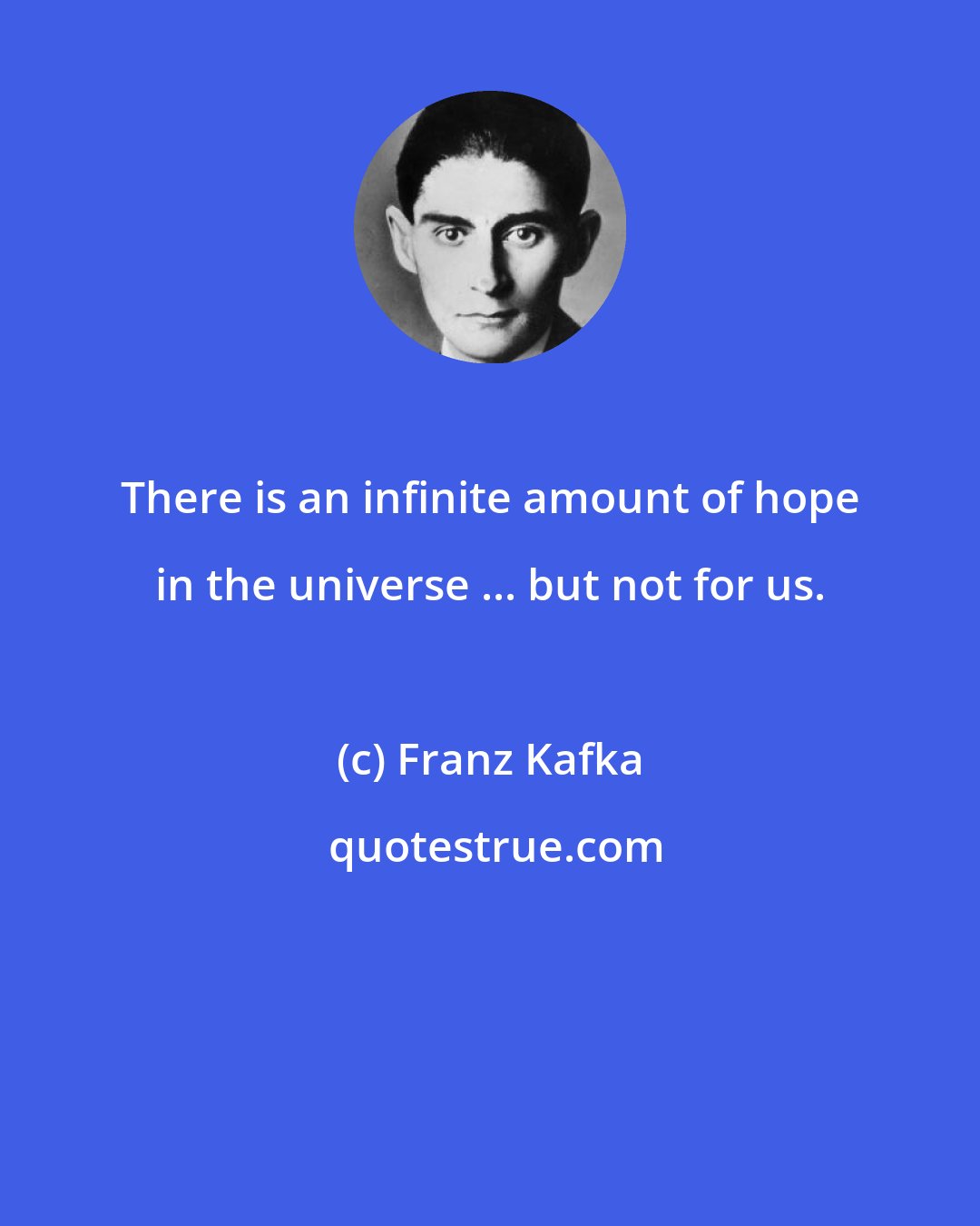 Franz Kafka: There is an infinite amount of hope in the universe ... but not for us.