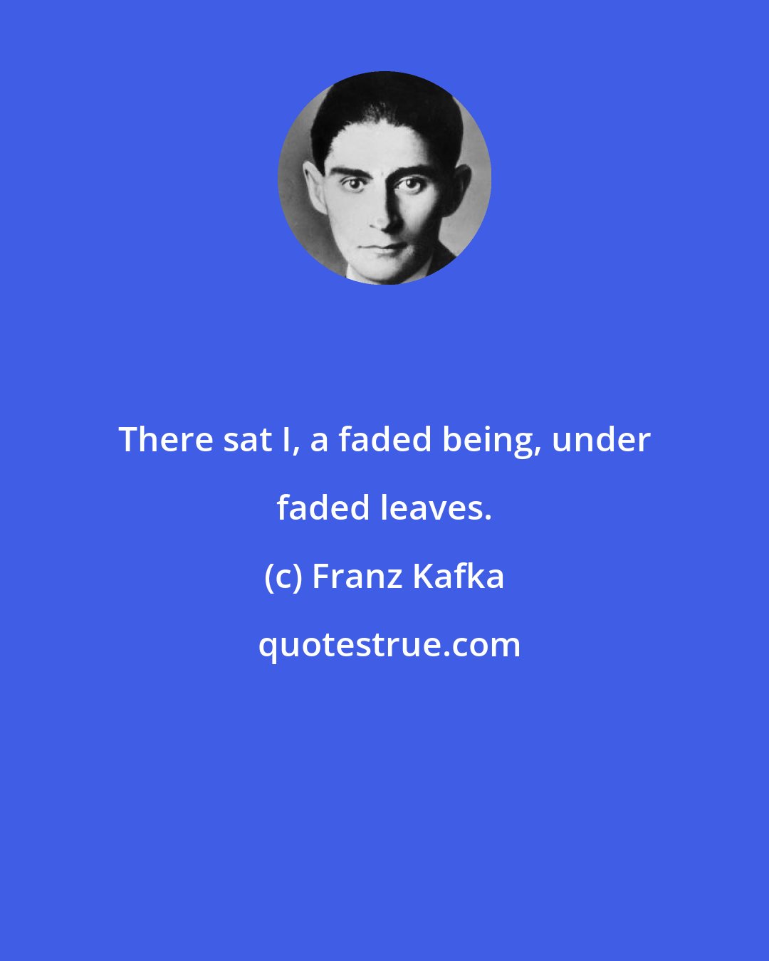 Franz Kafka: There sat I, a faded being, under faded leaves.