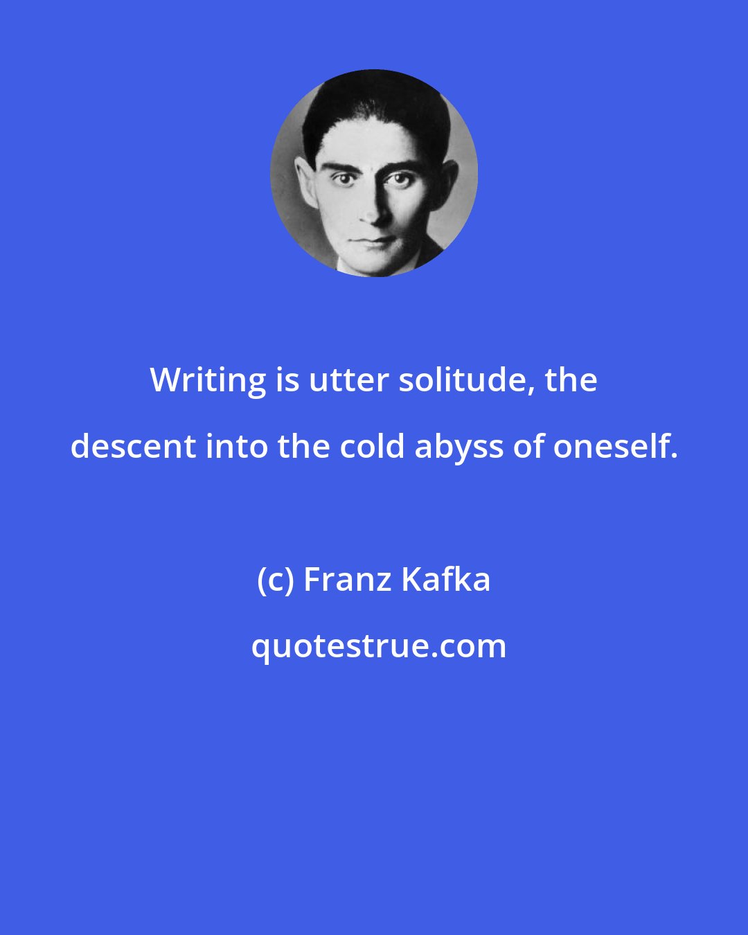 Franz Kafka: Writing is utter solitude, the descent into the cold abyss of oneself.