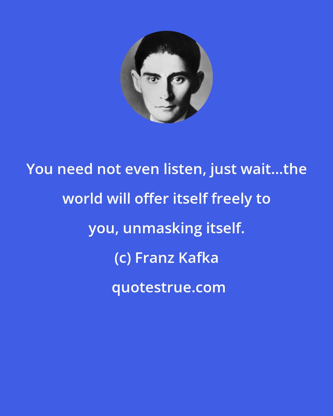 Franz Kafka: You need not even listen, just wait...the world will offer itself freely to you, unmasking itself.