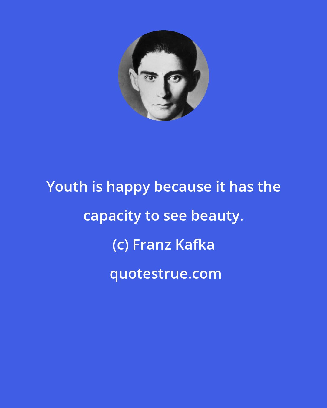 Franz Kafka: Youth is happy because it has the capacity to see beauty.