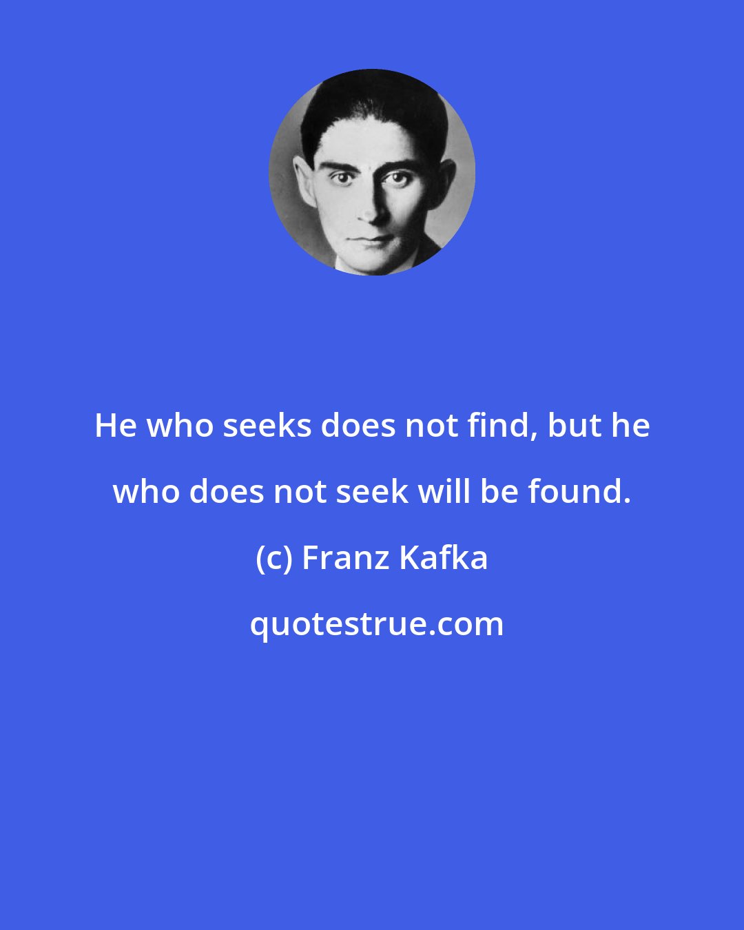 Franz Kafka: He who seeks does not find, but he who does not seek will be found.