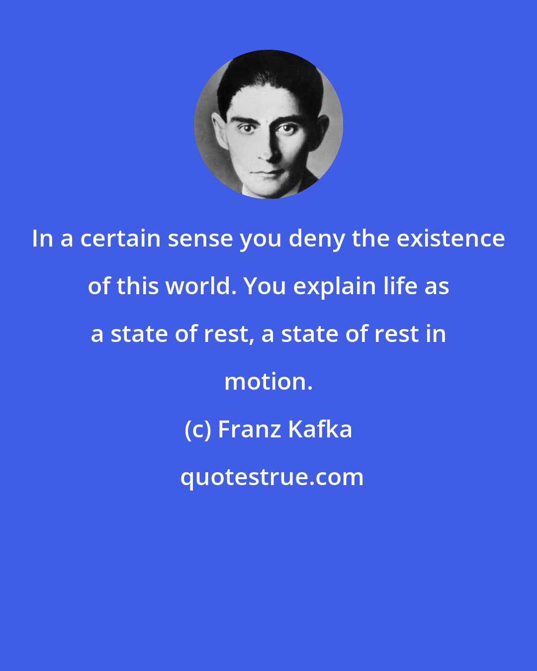 Franz Kafka: In a certain sense you deny the existence of this world. You explain life as a state of rest, a state of rest in motion.