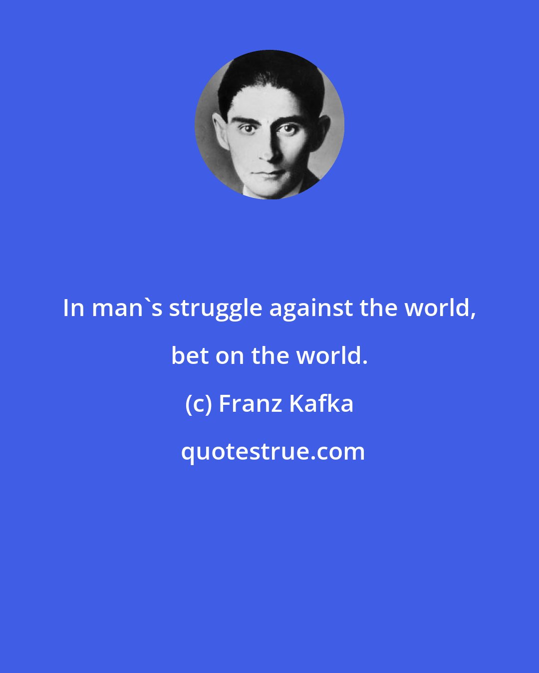 Franz Kafka: In man's struggle against the world, bet on the world.