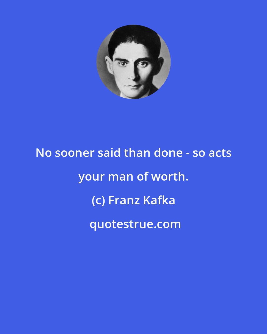 Franz Kafka: No sooner said than done - so acts your man of worth.