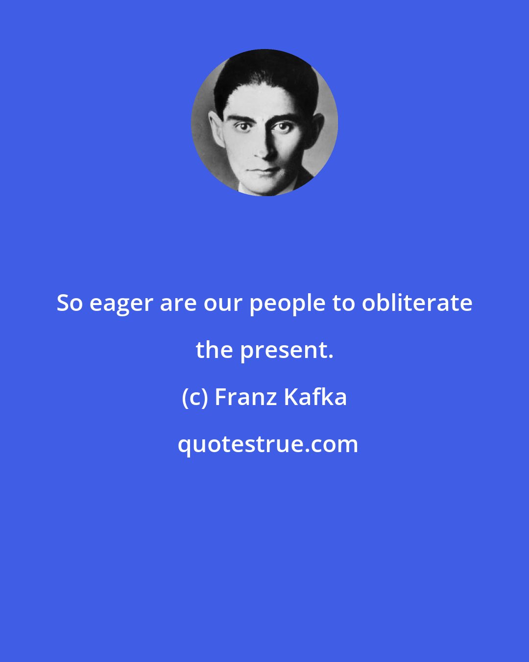 Franz Kafka: So eager are our people to obliterate the present.